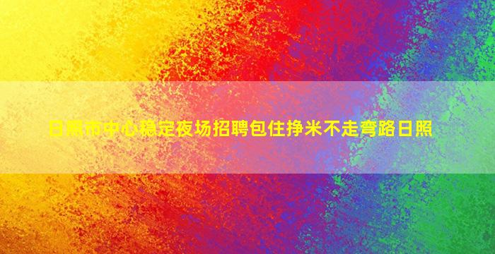 日照市中心稳定夜场招聘包住挣米不走弯路日照
