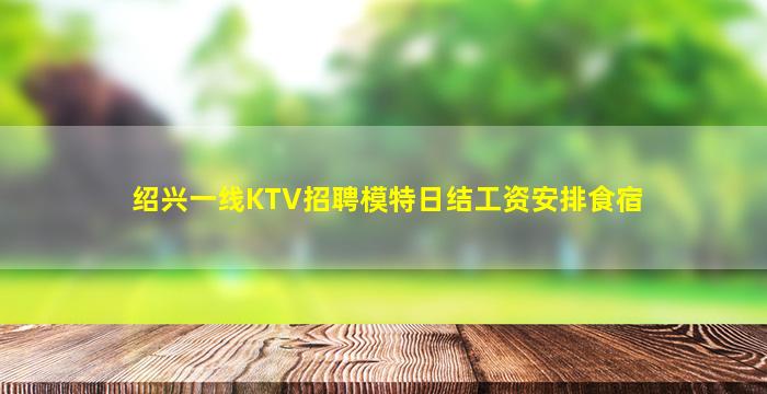 绍兴一线KTV招聘模特日结工资安排食宿