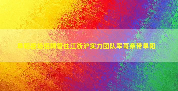 阜阳夜场招聘管住江浙沪实力团队军哥亲带阜阳